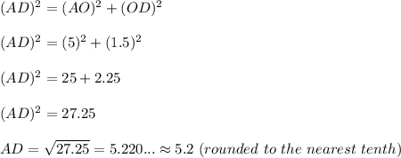 (AD)^2=(AO)^2+(OD)^2\\ \\ (AD)^2=(5)^2+(1.5)^2\\ \\ (AD)^2=25+2.25\\ \\ (AD)^2=27.25\\ \\ AD=\sqrt{27.25}=5.220... \approx 5.2\ (rounded\ to\ the\ nearest\ tenth)