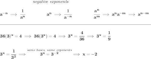 \bf ~\hspace{7em}\textit{negative exponents} \\\\ a^{-n} \implies \cfrac{1}{a^n} ~\hspace{4.5em} a^n\implies \cfrac{1}{a^{-n}} ~\hspace{4.5em} \cfrac{a^n}{a^m}\implies a^na^{-m}\implies a^{n-m} \\\\[-0.35em] \rule{34em}{0.25pt}\\\\ 36(3)^x=4\implies 36(3^x)=4\implies 3^x=\cfrac{4}{36}\implies 3^x=\cfrac{1}{9} \\\\\\ 3^x=\cfrac{1}{3^2}\implies \stackrel{\textit{same bases, same exponents}}{3^x=3^{-2}}\implies x = -2