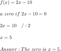 f(x)=2x-10\\\\a\ zero\ if\ 2x-10=0\\\\2x=10\ \ \ /:2\\\\x=5\\\\The\ zero\ is\ x=5.