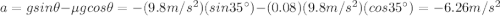 a=g sin \theta - \mu g cos \theta = -(9.8 m/s^2)(sin 35^{\circ})-(0.08)(9.8 m/s^2)(cos 35^{\circ})=-6.26 m/s^2