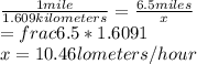 \frac{1mile}{1.609 kilometers}=\frac{6.5 miles}{x}  \\\x=frac{6.5*1.609}{1} \\x=10.46 lometers/hour
