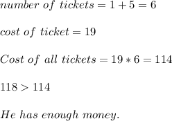 number\ of\ tickets=1+5=6\\\\&#10;cost\ of \ ticket=19\\\\&#10;Cost\ of\ all\ tickets=19*6=114\\\\&#10;118114\\\\&#10;He\ has\ enough\ money.