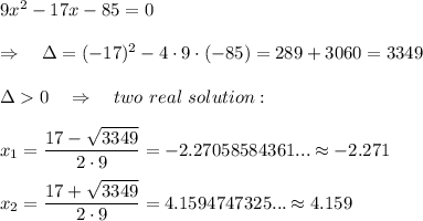 9x^2-17x-85=0\\\\\Rightarrow\ \ \ \Delta=(-17)^2-4\cdot9\cdot(-85)=289+3060=3349\\\\\Delta0\ \ \ \Rightarrow\ \ \ two\ real\ solution:\\\\x_1= \frac{\big{17- \sqrt{3349} }}{\big{2\cdot9}} =-2.27058584361...\approx-2.271\\\\x_2= \frac{\big{17+ \sqrt{3349} }}{\big{2\cdot9}} =4.1594747325...\approx4.159