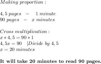 Making\ proportion:\\\\&#10;4,5\ pages\ \ -\ \ \ 1\ minute\\&#10;90\ pages\ \ -\ \ x\ minutes\\\\&#10;Cross\ multiplication:\\&#10;x*4,5=90*1\\&#10;4,5x=90\ \ \ |Divide\ by\ 4,5\\&#10;x=20\ minutes\\\\&#10;\textbf{It\ will\ take\ 20\ minutes\ to\ read\ 90\ pages.}&#10;