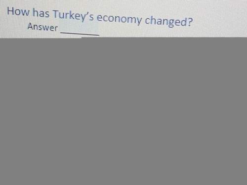 Me it's due in 4 minutes . how has turkey's economy changed? a. it doesn't rely only on oil anymoreb