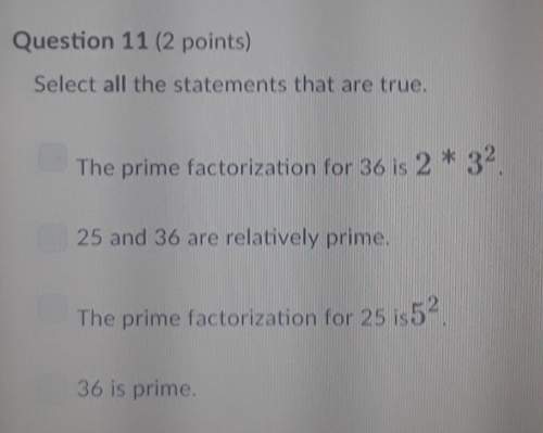 Select all the statements that are true.a. the prime factorization for 36 is 2* 3^2. b. 25 and 36 ar