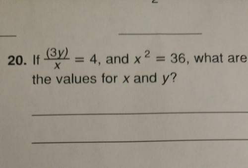 If (3y)/x = 4 and x^2 = 36, what are the values for x and y? pls , it's the last question and i'm r