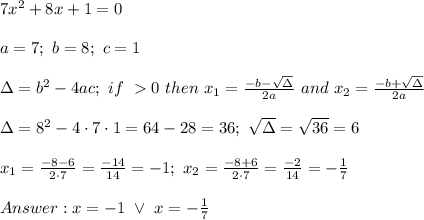 7x^2+8x+1=0\\\\a=7;\ b=8;\ c=1\\\\\Delta=b^2-4ac;\ if\ \DElta  0\ then\ x_1=\frac{-b-\sqrt\Delta}{2a}\ and\ x_2=\frac{-b+\sqrt\Delta}{2a}\\\\\Delta=8^2-4\cdot7\cdot1=64-28=36;\ \sqrt\Delta=\sqrt{36}=6\\\\x_1=\frac{-8-6}{2\cdot7}=\frac{-14}{14}=-1;\ x_2=\frac{-8+6}{2\cdot7}=\frac{-2}{14}=-\frac{1}{7}\\\\x=-1\ \vee\ x=-\frac{1}{7}