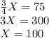\frac{3}{4} X = 75\\ 3X=300\\X=100