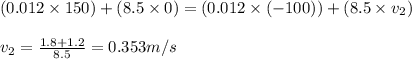 (0.012\times 150)+(8.5\times 0)=(0.012\times (-100))+(8.5\times v_2)\\\\v_2=\frac{1.8+1.2}{8.5}=0.353m/s