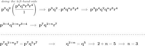 \bf \stackrel{\textit{doing the left-hand-side}~\hfill }{p^3q^2\left( \cfrac{p^4q^n r^3 r^4}{1} \right)\implies} p^3q^2\cdot p^4q^n r^3 r^4\implies p^3p^4q^2 q^n r^3 r^4 \\\\\\ p^{3+4}q^{2+n}r^{3+4}\implies p^7q^{2+n}r^7 \\\\[-0.35em] ~\dotfill\\\\ p^7q^{2+n}r^7 = p^7q^5r^7\qquad \implies \qquad q^{2+n}=q^5\implies 2+n=5\implies n=3