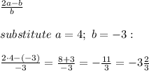 \frac{2a-b}{b}\\\\substitute\ a=4;\ b=-3:\\\\\frac{2\cdot4-(-3)}{-3}=\frac{8+3}{-3}=-\frac{11}{3}=-3\frac{2}{3}