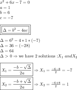 x^2+6x-7=0 \\   a=1 \\ b= 6 \\ c=-7 \\ \\  \boxed{\boxed{\Delta=b^2-4ac}} \\ \\ \Delta=6^2-4*1*(-7) \\ \Delta=36-(-28) \\ \Delta=64 \\ \Delta\ \textgreater \ 0 \Rightarrow \text{we have 2 solutions :} X_1 \ and X_2 \\ \\ \boxed{X_1= \frac{-b- \sqrt{\Delta} }{2a} } \Rightarrow X_1= \frac{-6-8}{2}=-7 \\ \\ \boxed{X_2= \frac{-b+ \sqrt{\Delta} }{2a} } \Rightarrow X_2= \frac{-6+8}{2} =1
