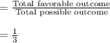 =\frac{\text{Total favorable outcome}}{\text{Total possible outcome}}\\\\=\frac{1}{3}