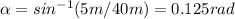 \alpha =sin^{-1}(5 m/40 m) = 0.125 rad