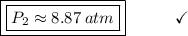 \boxed{\boxed{P_{2} \approx 8.87\:atm}}\end{array}}\qquad\quad\checkmark