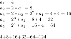 a_1=4\\&#10;a_2=2*a_1=8\\&#10;a_3=2*a_2=2^2*a_1=4*4=16\\&#10;a_4=2^3*a_1=8*4=32\\&#10;a_5=2^4*a_1=16*4=64\\&#10;&#10;4+8+16+32+64=124&#10;&#10;
