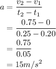 \begin{aligned}a&= \frac{{{v_2} - {v_1}}}{{{t_2} - {t_1}}}\\&= \frac{{0.75 - 0}}{{0.25 - 0.20}}\\&= \frac{{0.75}}{{0.05}}\\&= 15m/{s^2}\\\end{aligned}