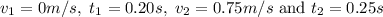 {v_1} = 0m/s,{\text{ }}{t_1} = 0.20s,{\text{ }}{v_2} = 0.75m/s{\text{ and }}{t_2} = 0.25s