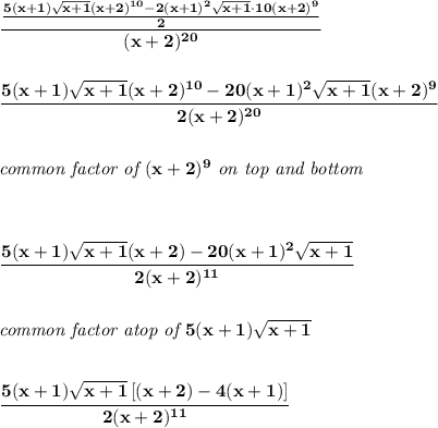 \bf \cfrac{\frac{5(x+1)\sqrt{x+1}(x+2)^{10}-2(x+1)^2\sqrt{x+1}\cdot 10(x+2)^9}{2}}{(x+2)^{20}}&#10;\\\\\\&#10;\cfrac{5(x+1)\sqrt{x+1}(x+2)^{10}-20(x+1)^2\sqrt{x+1}(x+2)^9}{2(x+2)^{20}}&#10;\\\\\\&#10;\textit{common factor of }(x+2)^{9}\textit{ on top and bottom}\\&#10;\\\\\\&#10;\cfrac{5(x+1)\sqrt{x+1}(x+2)-20(x+1)^2\sqrt{x+1}}{2(x+2)^{11}}&#10;\\\\\\&#10;\textit{common factor atop of }5(x+1)\sqrt{x+1}&#10;\\\\\\&#10;\cfrac{5(x+1)\sqrt{x+1}\left[ (x+2)-4(x+1) \right]}{2(x+2)^{11}}