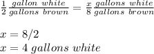 \frac{1}{2}\frac{gallon\ white}{gallons\ brown} =\frac{x}{8}\frac{gallons\ white}{gallons\ brown}\\\\x=8/2\\x=4\ gallons\ white