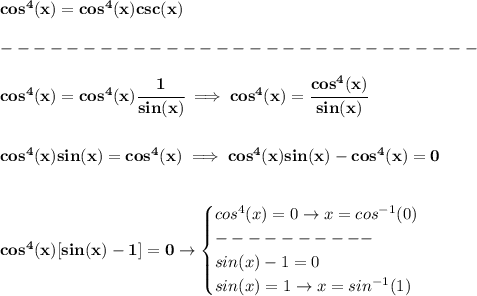 \bf cos^4(x)=cos^4(x)csc(x)\\\\&#10;-----------------------------\\\\&#10;cos^4(x)=cos^4(x)\cfrac{1}{sin(x)}\implies cos^4(x)=\cfrac{cos^4(x)}{sin(x)}&#10;\\\\\\&#10;cos^4(x)sin(x)=cos^4(x)\implies cos^4(x)sin(x)-cos^4(x)=0&#10;\\\\\\&#10;cos^4(x)[sin(x)-1]=0\to &#10;\begin{cases}&#10;cos^4(x)=0\to x=cos^{-1}(0)\\&#10;----------\\&#10;sin(x)-1=0\\&#10;sin(x)=1\to x=sin^{-1}(1)&#10;\end{cases}