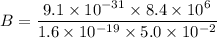 B=\dfrac{9.1\times10^{-31}\times8.4\times10^{6}}{1.6\times10^{-19}\times5.0\times10^{-2}}
