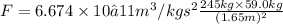 F=6.674\times 10−11 m^3/kg s^2\frac{245 kg\times 59.0 kg}{(1.65 m)^2}
