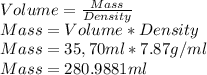 Volume=\frac{Mass}{Density}\\Mass=Volume*Density\\Mass= 35,70ml*7.87g/ml\\Mass=280.9881 ml