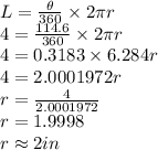 L=\frac{\theta}{360} \times 2\pi r\\4 =  \frac{114.6}{360} \times 2\pi r\\4=0.3183 \times 6.284r\\4=2.0001972r\\r=\frac{4}{2.0001972}\\r= 1.9998\\r \approx2in