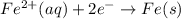 Fe^{2+} (aq) +2e^{-}\rightarrow Fe(s)