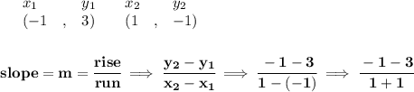 \bf \begin{array}{lllll}&#10;&x_1&y_1&x_2&y_2\\&#10;%   (a,b)&#10;&({{ -1}}\quad ,&{{ 3}})\quad &#10;%   (c,d)&#10;&({{ 1}}\quad ,&{{ -1}})&#10;\end{array}&#10;\\\\\\&#10;% slope  = m&#10;slope = {{ m}}= \cfrac{rise}{run} \implies &#10;\cfrac{{{ y_2}}-{{ y_1}}}{{{ x_2}}-{{ x_1}}}\implies \cfrac{-1-3}{1-(-1)}\implies \cfrac{-1-3}{1+1}