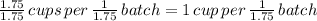 \frac{1.75}{1.75} \, cups \,  per \, \frac{1}{1.75} \, batch  = 1 \, cup \, per \,  \frac{1}{1.75} \, batch