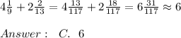4 \frac{1}{9} + 2\frac{ 2}{13} =4 \frac{13}{117} + 2\frac{ 18}{117} =6\frac{31}{117}\approx 6\\ \\ \ \ C.\ \ 6