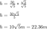 h=\frac{50}{\sqrt{5}}*\frac{\sqrt{5} }{\sqrt{5} }\\  \\h=\frac{50\sqrt{5} }{5}\\ \\h=10\sqrt{5}m = 22.36m