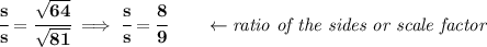 \bf \cfrac{s}{s}=\cfrac{\sqrt{64}}{\sqrt{81}}\implies \cfrac{s}{s}=\cfrac{8}{9}\qquad \leftarrow \textit{ratio of the sides or scale factor}
