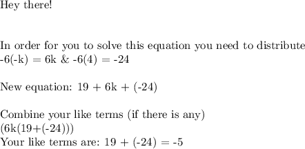 \text{Hey there!}\\\\\\\text{In order for you to solve this equation you need to distribute}\\\text{-6(-k) = 6k \& -6(4) = -24}\\\\\text{New equation: 19 + 6k + (-24)}\\\\\text{Combine your like terms (if there is any)}\\\text{(6k(19+(-24)))}\\\text{Your like terms are:  19  + (-24) = -5}