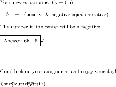 \text{Your new equation is: 6k + (-5)}\\\\\text{+ \&  -  =  -}\text{\underline{ (positive \& negative equals negative)}}\\\\\text{The number in the center will be a negative}\\\\\boxed{\boxed{\text{ 6k - 5}}}\checkmark\\\\\\\\\\\text{Good luck on your assignment and enjoy your day!}\\\\\frak{LoveYourselfFirst:)}