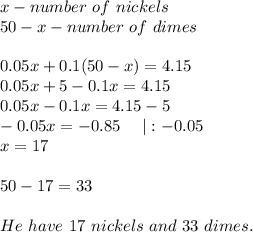 x-number\ of\ nickels\\50-x-number\ of\ dimes\\\\0.05x+0.1(50-x)=4.15\\0.05x+5-0.1x=4.15\\0.05x-0.1x=4.15-5\\-0.05x=-0.85\ \ \ \ |:-0.05\\x=17\\\\50-17=33\\\\He\ have\ 17\ nickels\ and\ 33\ dimes.