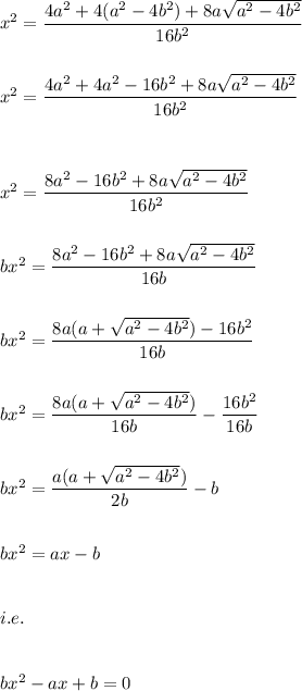 x^2=\dfrac{4a^2+4(a^2-4b^2)+8a\sqrt{a^2-4b^2}}{16b^2}\\\\\\x^2=\dfrac{4a^2+4a^2-16b^2+8a\sqrt{a^2-4b^2}}{16b^2}\\\\\\\\x^2=\dfrac{8a^2-16b^2+8a\sqrt{a^2-4b^2}}{16b^2}\\\\\\bx^2=\dfrac{8a^2-16b^2+8a\sqrt{a^2-4b^2}}{16b}\\\\\\bx^2=\dfrac{8a(a+\sqrt{a^2-4b^2})-16b^2}{16b}\\\\\\bx^2=\dfrac{8a(a+\sqrt{a^2-4b^2})}{16b}-\dfrac{16b^2}{16b}\\\\\\bx^2=\dfrac{a(a+\sqrt{a^2-4b^2})}{2b}-b\\\\\\bx^2=ax-b\\\\\\i.e.\\\\\\bx^2-ax+b=0