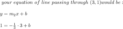 \Now \ your \ equation \ of \ line \ passing \ through \ (3,1) would \ be: \\ \\ y=m_{2}x+b \\ \\1=-\frac{1}{ 3} \cdot3 + b