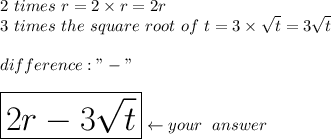 2\ times\ r=2\times r=2r\\3\ times\ the\ square\ root\ of\ t=3\times\sqrt{t}=3\sqrt{t}\\\\difference:"-"\\\\\huge\boxed{2r-3\sqrt{t}}\leftarrow your\ answer