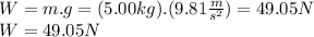 W=m.g=(5.00kg).(9.81\frac{m}{s^{2}})=49.05N\\W=49.05N