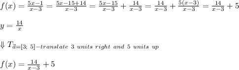 f(x)=\frac{5x-1}{x-3}=\frac{5x-15+14}{x-3}=\frac{5x-15}{x-3}+\frac{14}{x-3}=\frac{14}{x-3}+\frac{5(x-3)}{x-3}=\frac{14}{x-3}+5\\\\y=\frac{14}{x}\\\\\Downarrow T_{\vec{a}=[3;\ 5]-translate\ 3\ units\ right\ and\ 5\ units\ up}\\\\f(x)=\frac{14}{x-3}+5