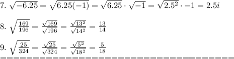 7.\ \sqrt{-6.25}=\sqrt{6.25(-1)}=\sqrt{6.25}\cdot\sqrt{-1}=\sqrt{2.5^2}\cdot\sqty{-1}=2.5i\\\\8.\ \sqrt\frac{169}{196}=\frac{\sqrt{169}}{\sqrt{196}}=\frac{\sqrt{13^2}}{\sqrt{14^2}}=\frac{13}{14}\\\\9.\ \sqrt\frac{25}{324}=\frac{\sqrt{25}}{\sqrt{324}}=\frac{\sqrt{5^2}}{\sqrt{18^2}}=\frac{5}{18}\\====================================