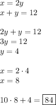 x=2y\\&#10;x+y=12\\\\&#10;2y+y=12\\&#10;3y=12\\&#10;y=4\\\\&#10;x=2\cdot4\\&#10;x=8\\\\&#10;10\cdot8+4=\boxed{84}&#10;