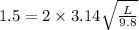 1.5 =2\times 3.14 \sqrt{\frac{L}{9.8}}