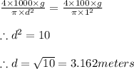 \frac{4\times 1000\times g }{\pi \times d^{2}}=\frac{4\times 100\times g}{\pi \times 1^{2}}\\\\\therefore d^{2}=10\\\\\therefore d=\sqrt{10}=3.162meters