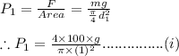 P_{1}=\frac{F}{Area}=\frac{mg}{\frac{\pi}{4}d_{1}^{2}}\\\\\therefore P_{1}=\frac{4\times 100\times g}{\pi \times (1)^{2}}...............(i)