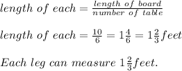 length\ of\ each=\frac{length\ of\ board}{number\ of\ table}\\\\length\ of\ each=\frac{10}{6}=1\frac{4}{6}=1\frac{2}{3}feet\\\\Each\ leg\ can\ measure\ 1\frac{2}{3}feet.